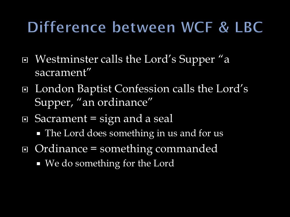  Westminster calls the Lord’s Supper a sacrament  London Baptist Confession calls the Lord’s Supper, an ordinance  Sacrament = sign and a seal  The Lord does something in us and for us  Ordinance = something commanded  We do something for the Lord