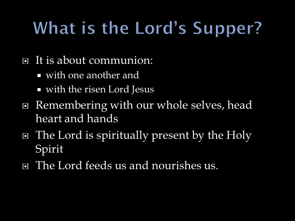  It is about communion:  with one another and  with the risen Lord Jesus  Remembering with our whole selves, head heart and hands  The Lord is spiritually present by the Holy Spirit  The Lord feeds us and nourishes us.