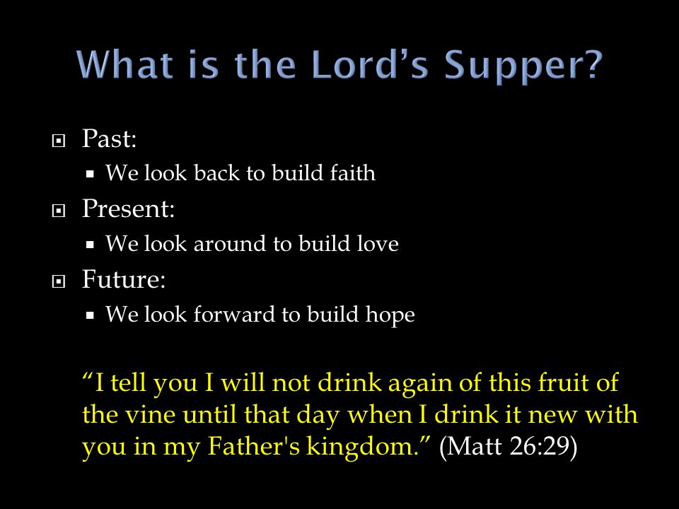  Past:  We look back to build faith  Present:  We look around to build love  Future:  We look forward to build hope I tell you I will not drink again of this fruit of the vine until that day when I drink it new with you in my Father s kingdom. (Matt 26:29)