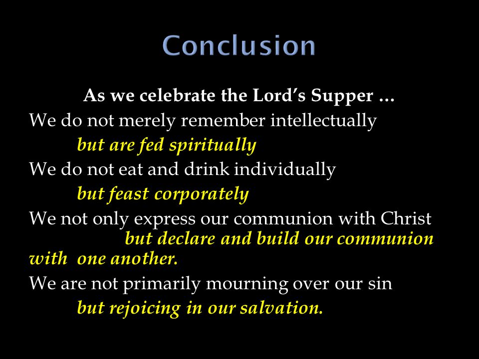 As we celebrate the Lord’s Supper … We do not merely remember intellectually but are fed spiritually We do not eat and drink individually but feast corporately We not only express our communion with Christ but declare and build our communion with one another.