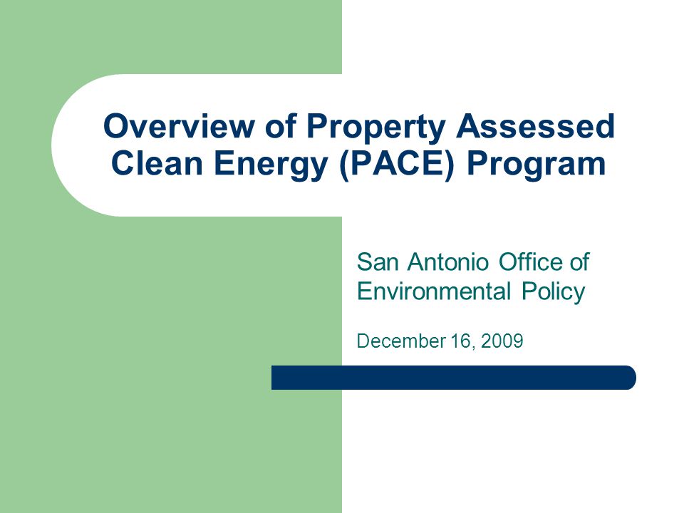 Overview of Property Assessed Clean Energy (PACE) Program San Antonio Office of Environmental Policy December 16, 2009