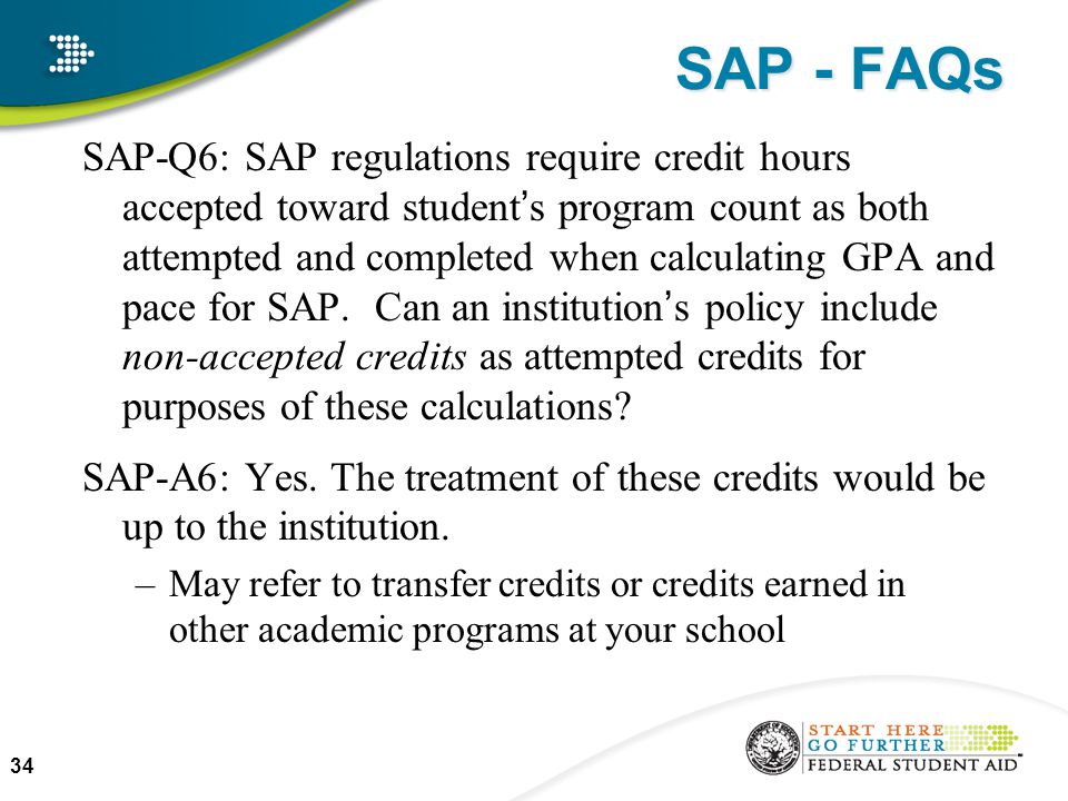 SAP - FAQs SAP-Q6: SAP regulations require credit hours accepted toward student’s program count as both attempted and completed when calculating GPA and pace for SAP.