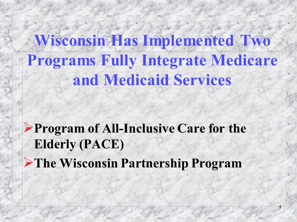 5 Wisconsin Has Implemented Two Programs Fully Integrate Medicare and Medicaid Services  Program of All-Inclusive Care for the Elderly (PACE)  The Wisconsin Partnership Program