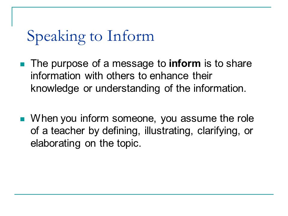Speaking to Inform The purpose of a message to inform is to share information with others to enhance their knowledge or understanding of the information.