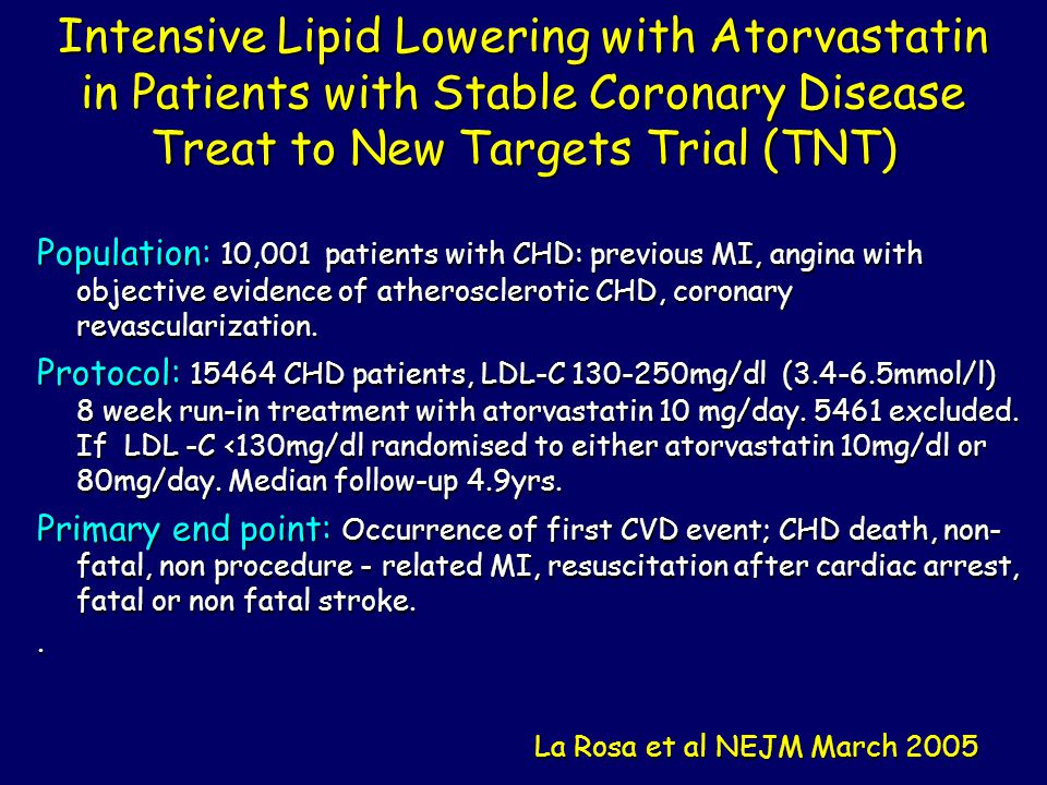Intensive Lipid Lowering with Atorvastatin in Patients with Stable Coronary Disease Treat to New Targets Trial (TNT) Population: 10,001 patients with CHD: previous MI, angina with objective evidence of atherosclerotic CHD, coronary revascularization.