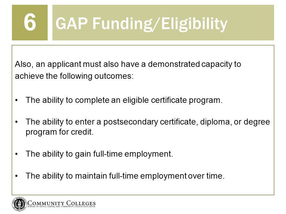 GAP Funding/Eligibility 6 Also, an applicant must also have a demonstrated capacity to achieve the following outcomes: The ability to complete an eligible certificate program.
