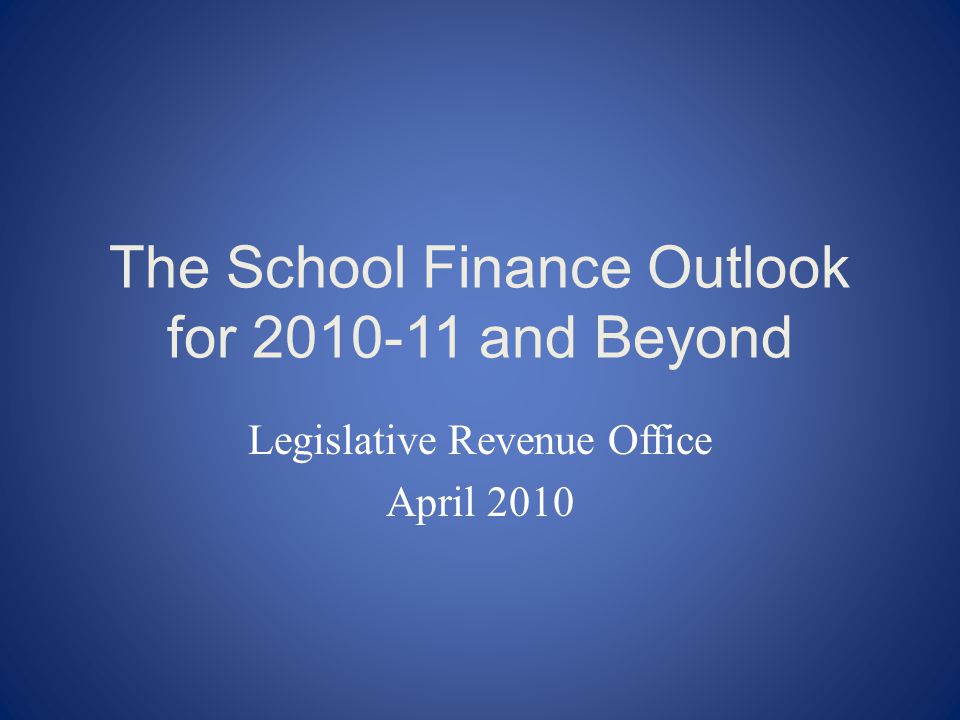The School Finance Outlook for and Beyond Legislative Revenue Office April 2010