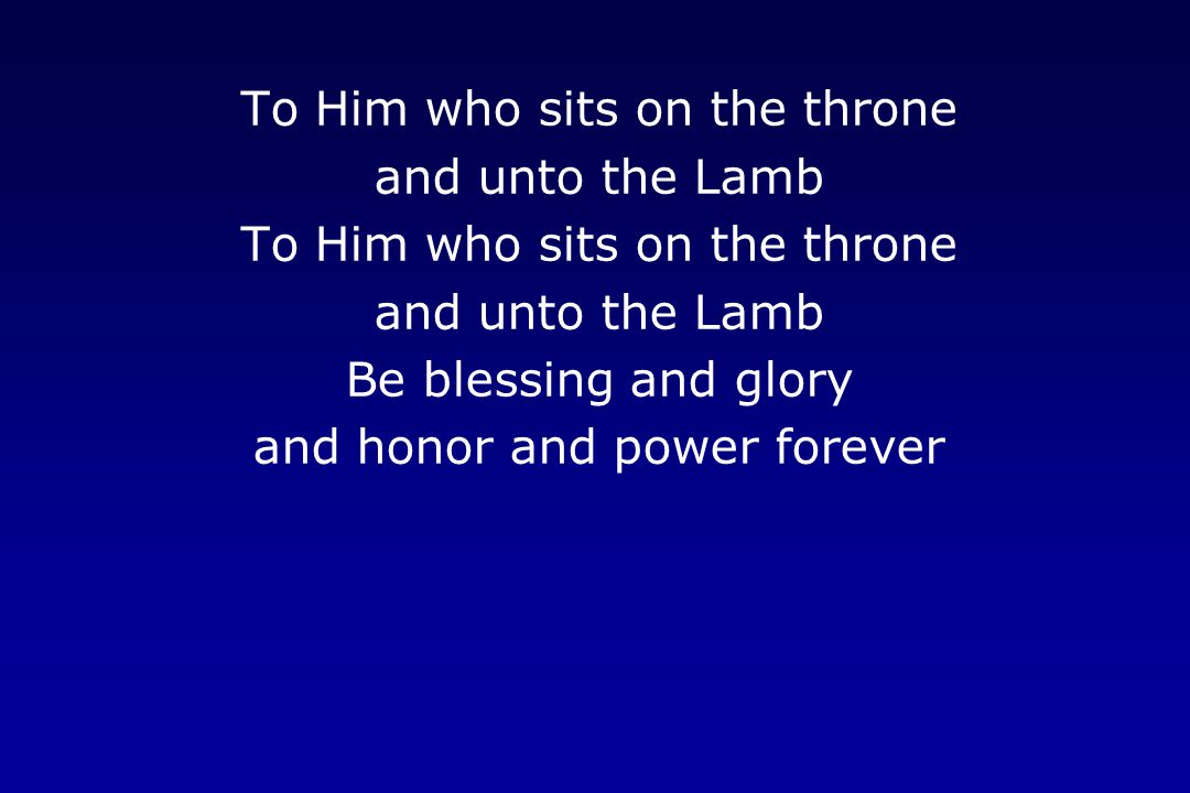 To Him who sits on the throne and unto the Lamb To Him who sits on the throne and unto the Lamb Be blessing and glory and honor and power forever