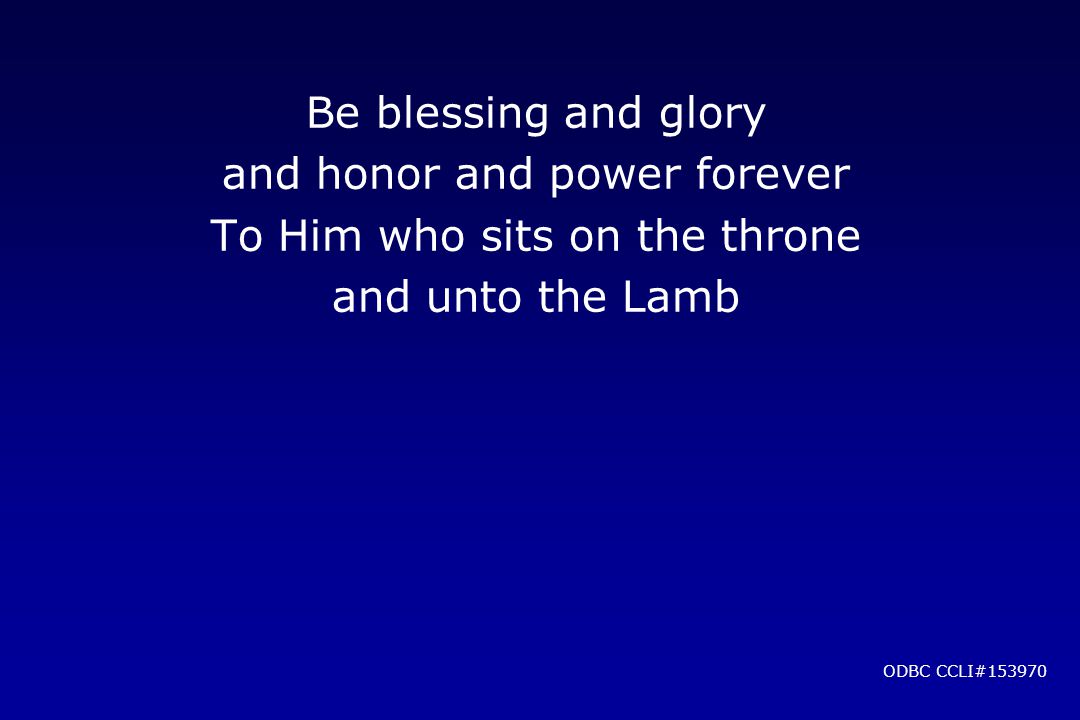 Be blessing and glory and honor and power forever To Him who sits on the throne and unto the Lamb ODBC CCLI#153970