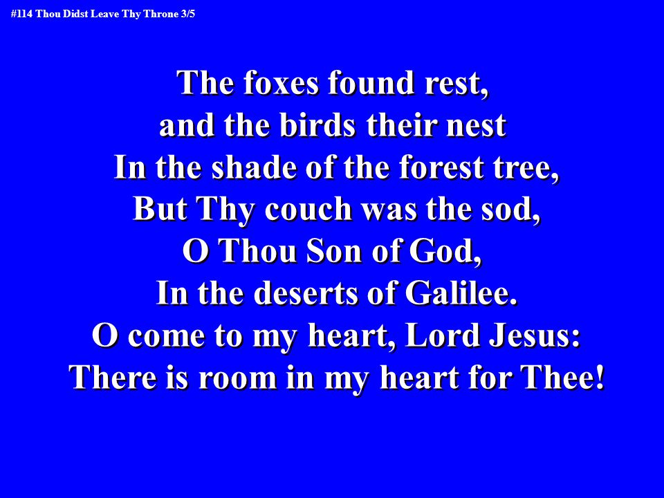 The foxes found rest, and the birds their nest In the shade of the forest tree, But Thy couch was the sod, O Thou Son of God, In the deserts of Galilee.