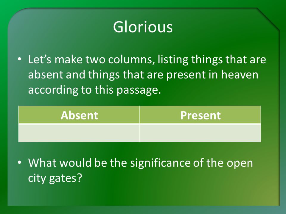 Glorious Let’s make two columns, listing things that are absent and things that are present in heaven according to this passage.