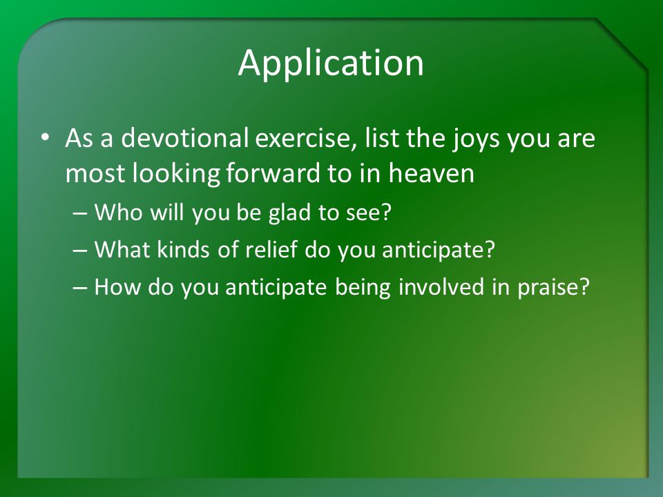 Application As a devotional exercise, list the joys you are most looking forward to in heaven – Who will you be glad to see.