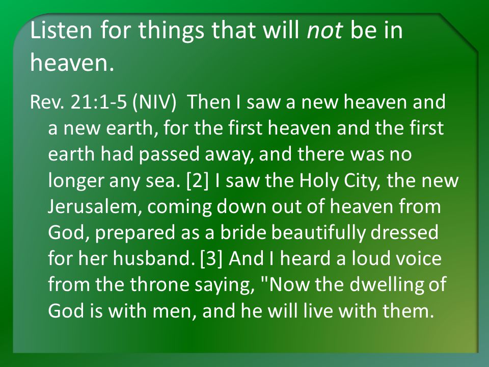 Listen for things that will not be in heaven. Rev.