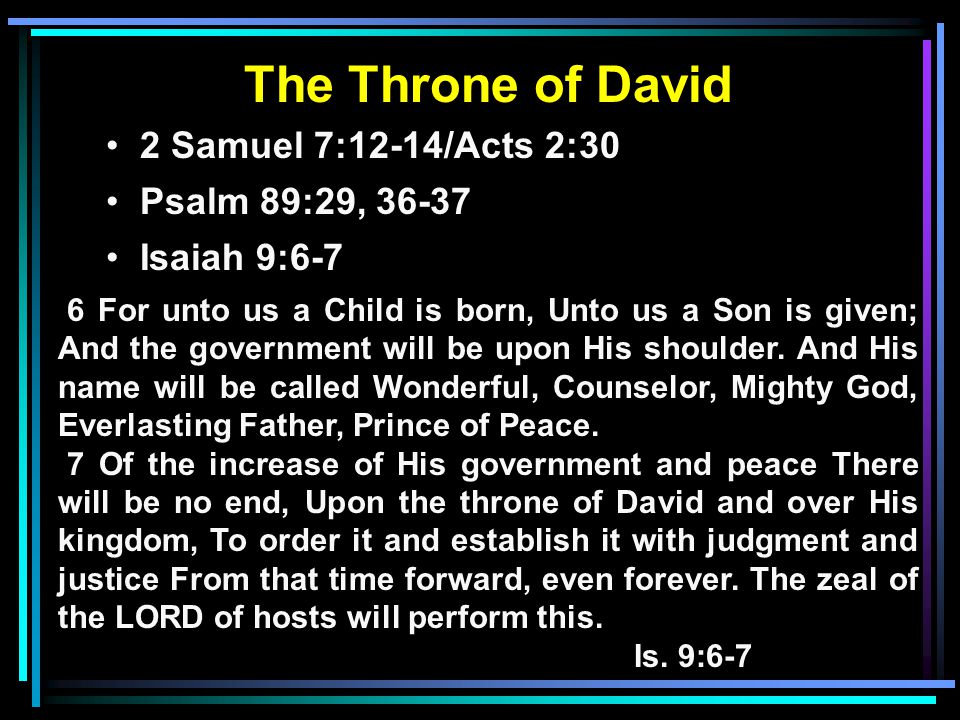 The Throne of David 2 Samuel 7:12-14/Acts 2:30 Psalm 89:29, Isaiah 9:6-7 6 For unto us a Child is born, Unto us a Son is given; And the government will be upon His shoulder.