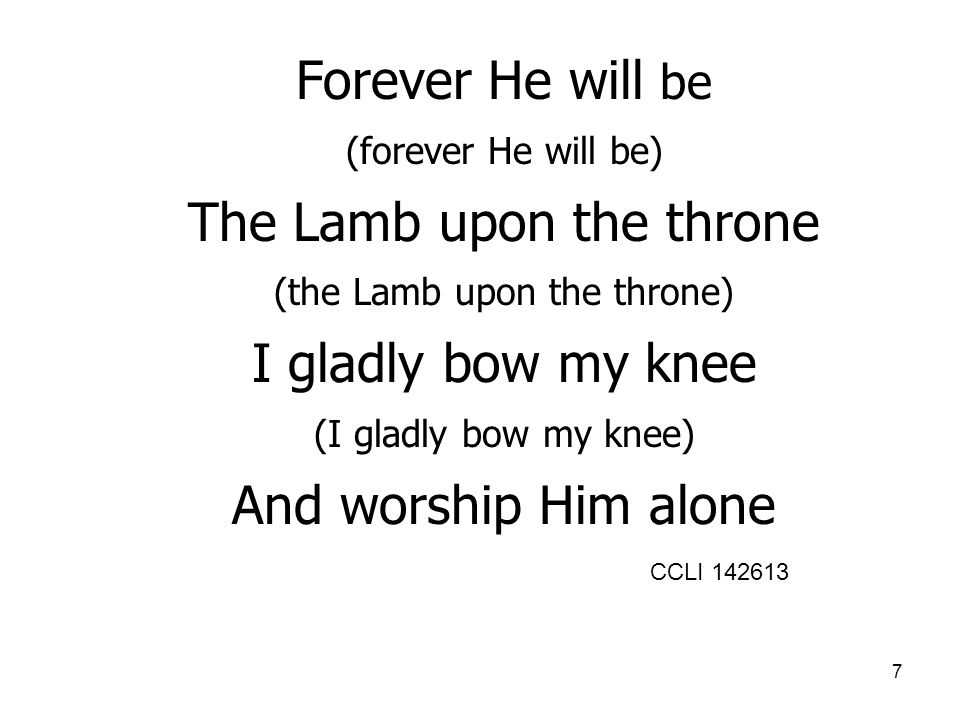 7 Forever He will be (forever He will be) The Lamb upon the throne (the Lamb upon the throne) I gladly bow my knee (I gladly bow my knee) And worship Him alone CCLI