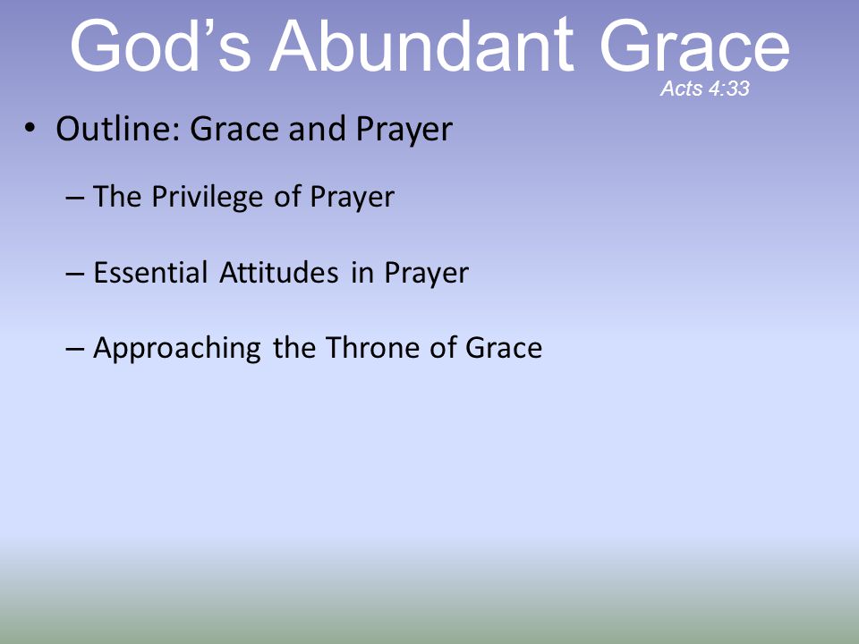 Outline: Grace and Prayer – The Privilege of Prayer – Essential Attitudes in Prayer – Approaching the Throne of Grace God’s Abundan t Grace Acts 4:33