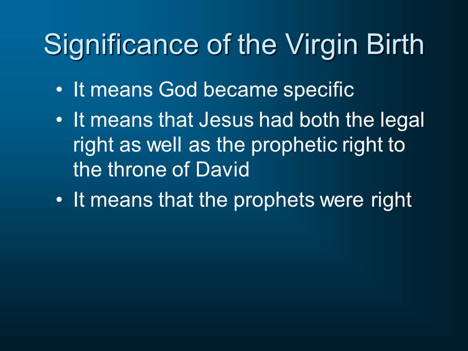 Significance of the Virgin Birth It means God became specific It means that Jesus had both the legal right as well as the prophetic right to the throne of David It means that the prophets were right