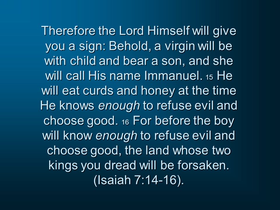 Therefore the Lord Himself will give you a sign: Behold, a virgin will be with child and bear a son, and she will call His name Immanuel.
