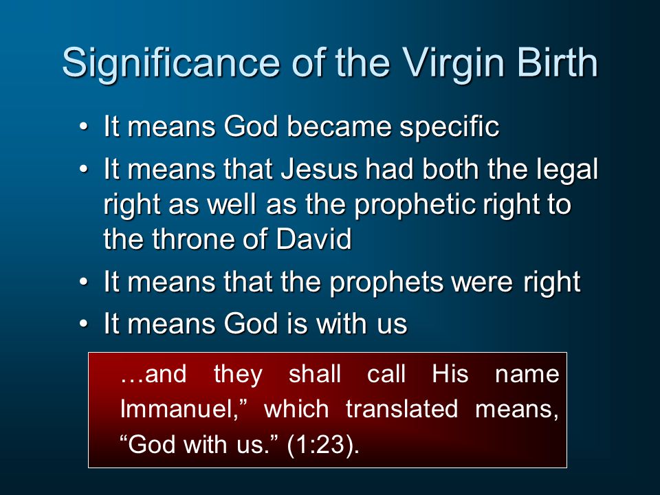 Significance of the Virgin Birth It means God became specificIt means God became specific It means that Jesus had both the legal right as well as the prophetic right to the throne of DavidIt means that Jesus had both the legal right as well as the prophetic right to the throne of David It means that the prophets were rightIt means that the prophets were right It means God is with usIt means God is with us …and they shall call His name Immanuel, which translated means, God with us. (1:23).