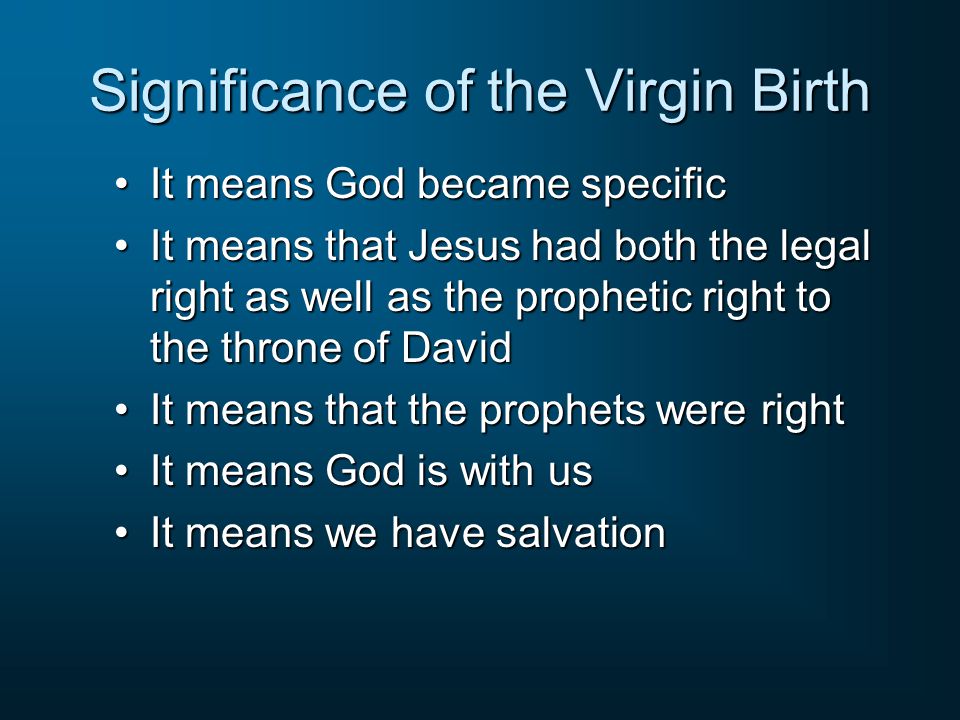 Significance of the Virgin Birth It means God became specificIt means God became specific It means that Jesus had both the legal right as well as the prophetic right to the throne of DavidIt means that Jesus had both the legal right as well as the prophetic right to the throne of David It means that the prophets were rightIt means that the prophets were right It means God is with usIt means God is with us It means we have salvationIt means we have salvation