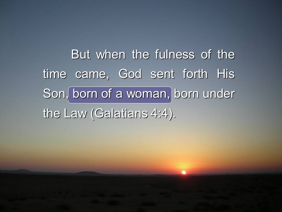 But when the fulness of the time came, God sent forth His Son, born of a woman, born under the Law (Galatians 4:4).