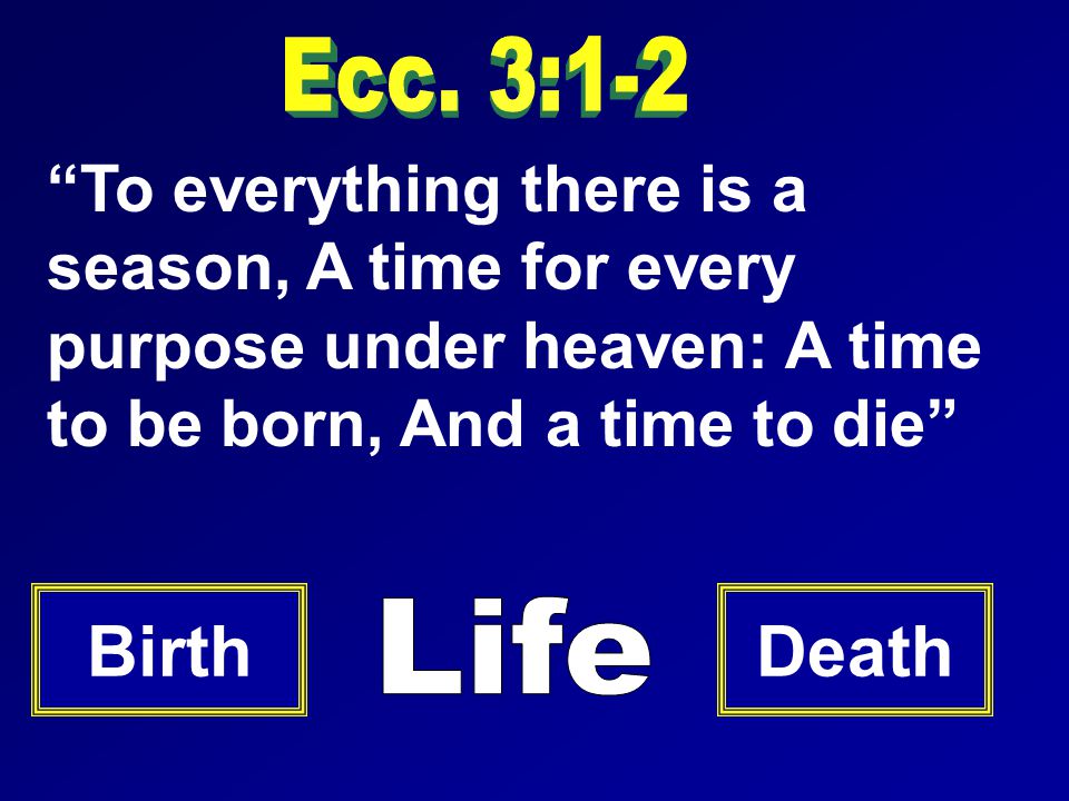 To everything there is a season, A time for every purpose under heaven: A time to be born, And a time to die BirthDeath