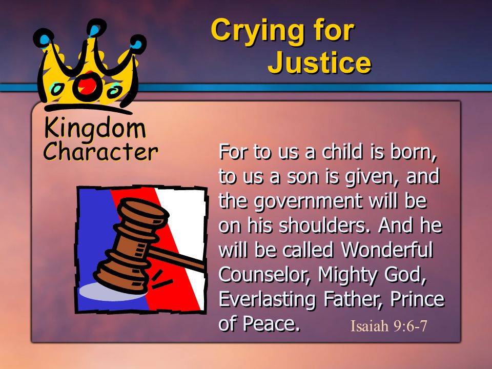 Kingdom Character Justice Crying for For to us a child is born, to us a son is given, and the government will be on his shoulders.