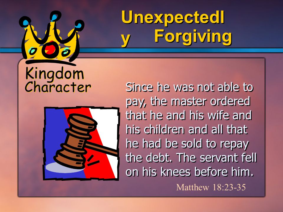 Kingdom Character Forgiving Unexpectedl y Since he was not able to pay, the master ordered that he and his wife and his children and all that he had be sold to repay the debt.