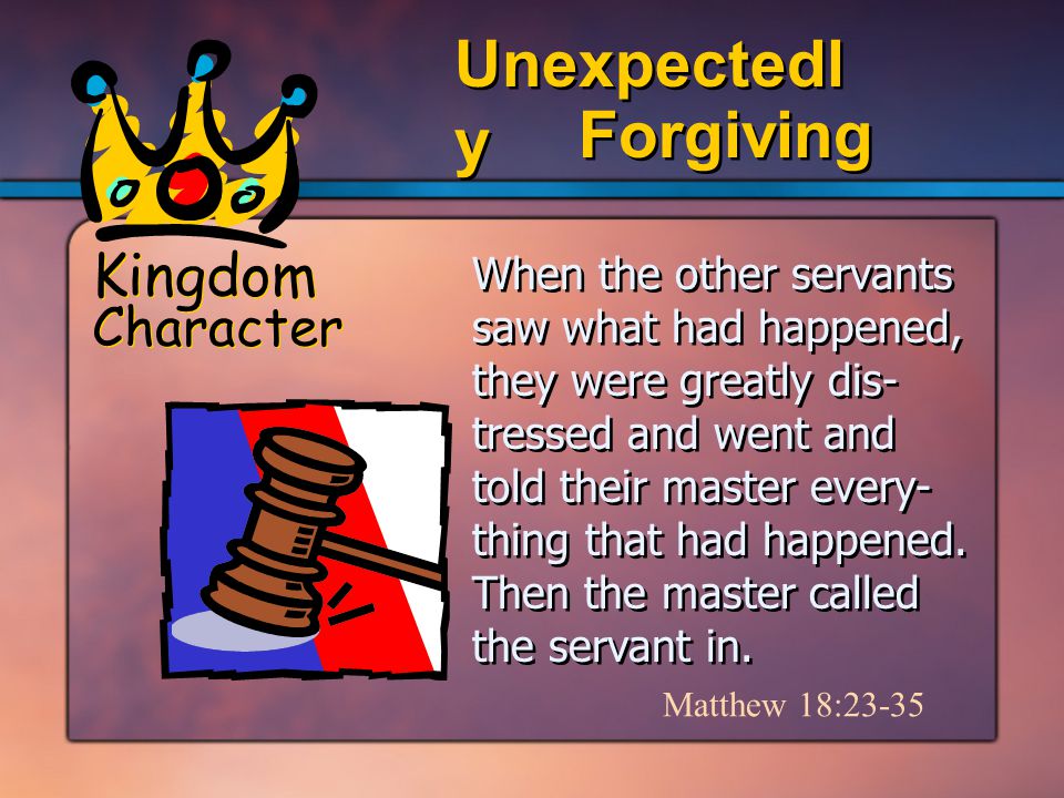 Kingdom Character Forgiving Unexpectedl y When the other servants saw what had happened, they were greatly dis- tressed and went and told their master every- thing that had happened.