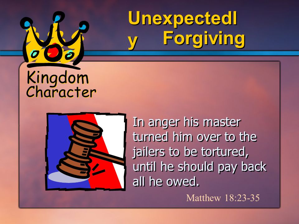 Kingdom Character Forgiving Unexpectedl y In anger his master turned him over to the jailers to be tortured, until he should pay back all he owed.
