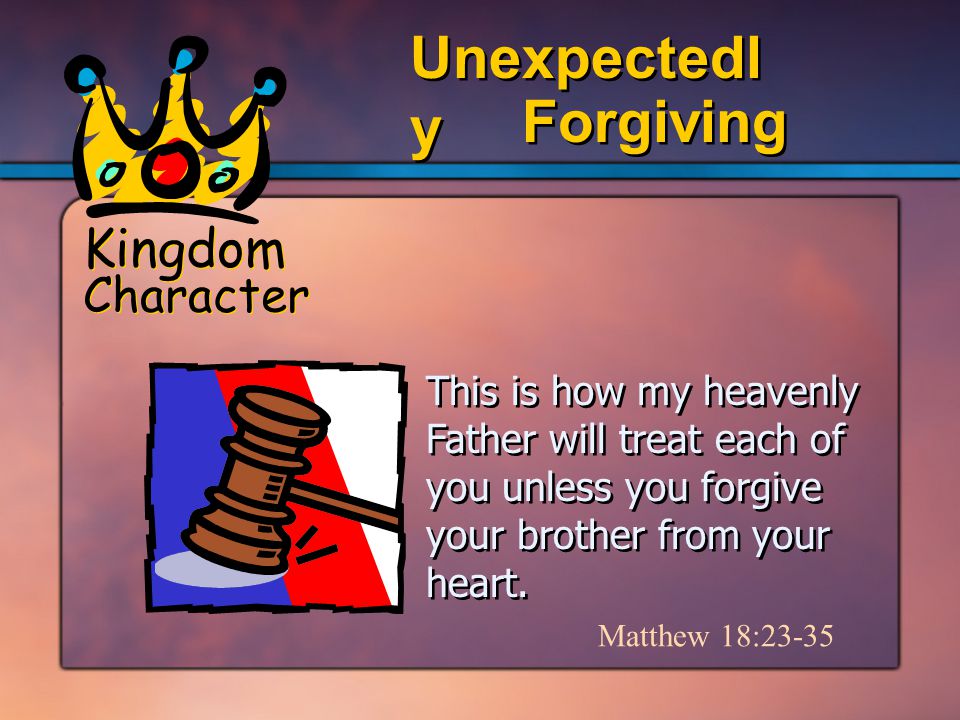 Kingdom Character Forgiving Unexpectedl y This is how my heavenly Father will treat each of you unless you forgive your brother from your heart.