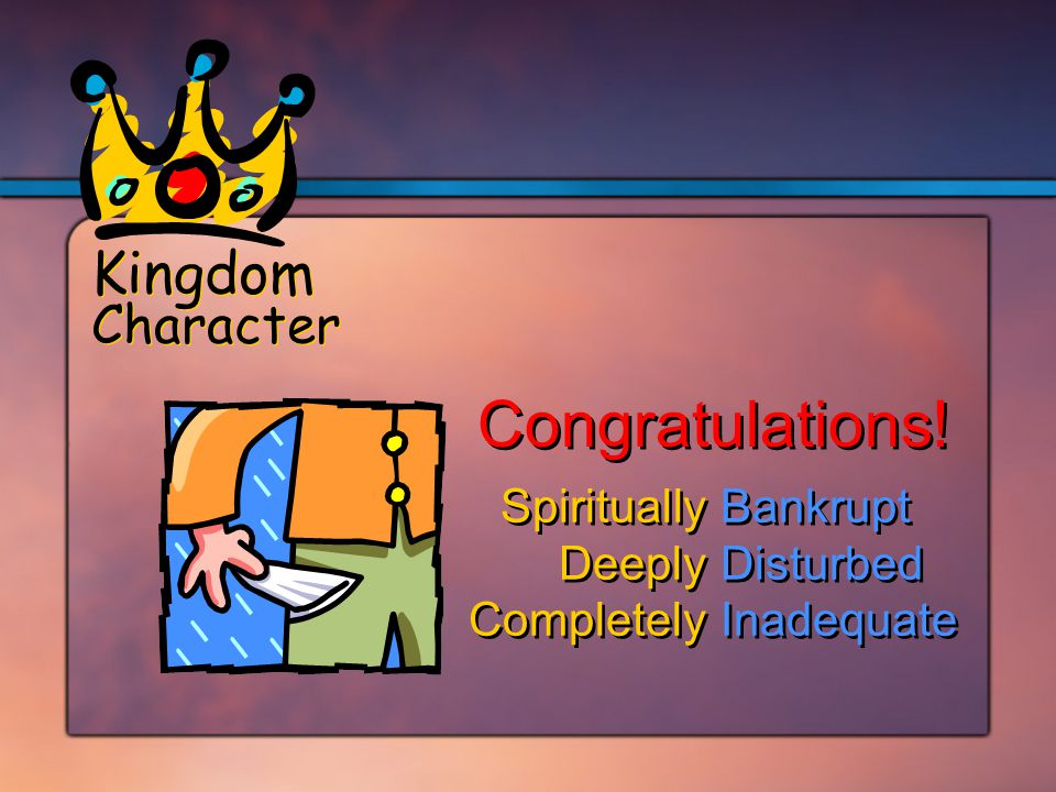 SpirituallyBankrupt DeeplyDisturbed CompletelyInadequate SpirituallyBankrupt DeeplyDisturbed CompletelyInadequate Kingdom Character Congratulations!