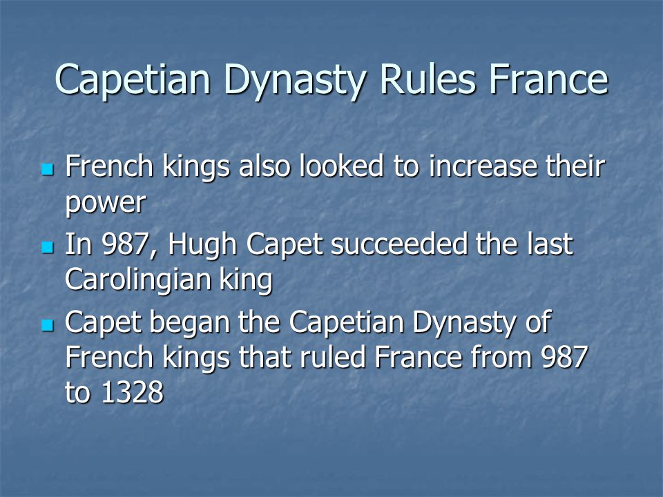 Capetian Dynasty Rules France French kings also looked to increase their power French kings also looked to increase their power In 987, Hugh Capet succeeded the last Carolingian king In 987, Hugh Capet succeeded the last Carolingian king Capet began the Capetian Dynasty of French kings that ruled France from 987 to 1328 Capet began the Capetian Dynasty of French kings that ruled France from 987 to 1328