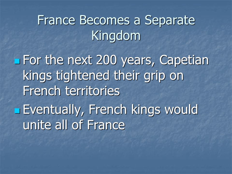 France Becomes a Separate Kingdom For the next 200 years, Capetian kings tightened their grip on French territories For the next 200 years, Capetian kings tightened their grip on French territories Eventually, French kings would unite all of France Eventually, French kings would unite all of France