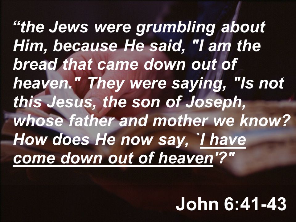 John 6:41-43 the Jews were grumbling about Him, because He said, I am the bread that came down out of heaven. They were saying, Is not this Jesus, the son of Joseph, whose father and mother we know.