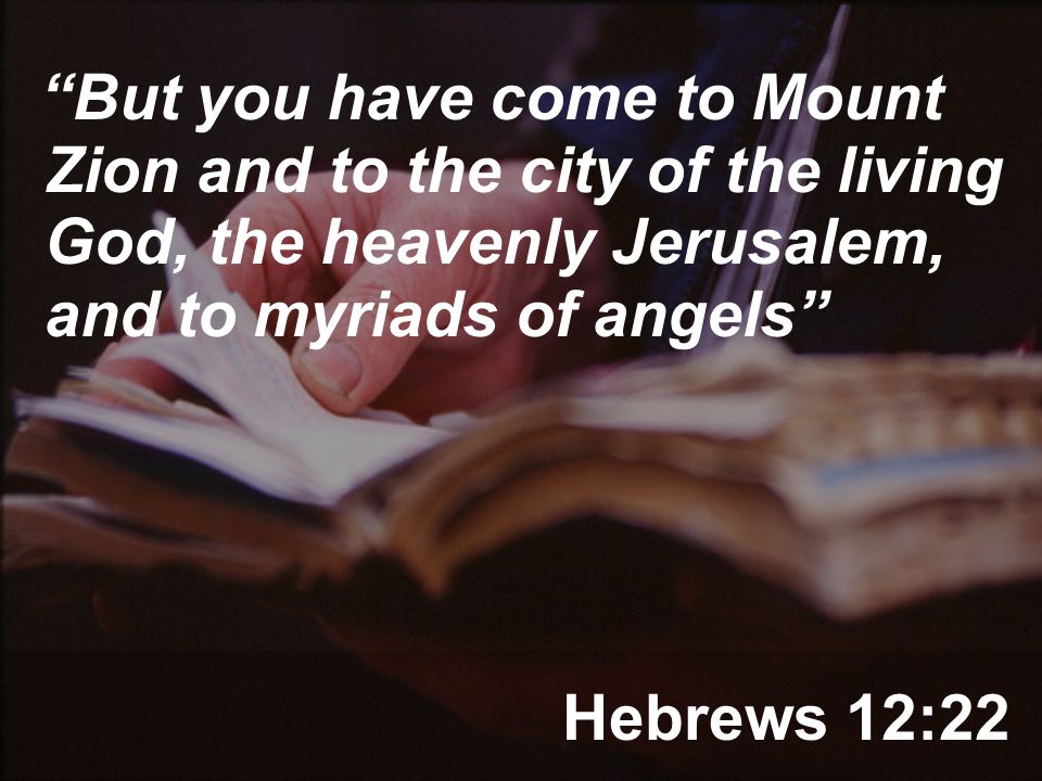 Hebrews 12:22 But you have come to Mount Zion and to the city of the living God, the heavenly Jerusalem, and to myriads of angels