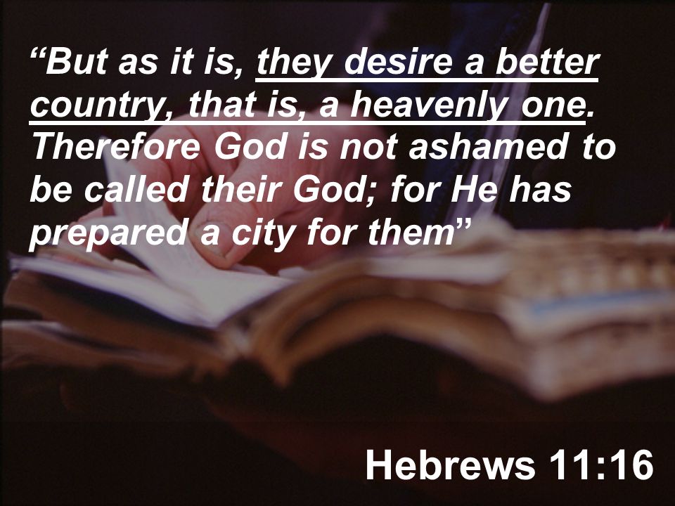 Hebrews 11:16 But as it is, they desire a better country, that is, a heavenly one.