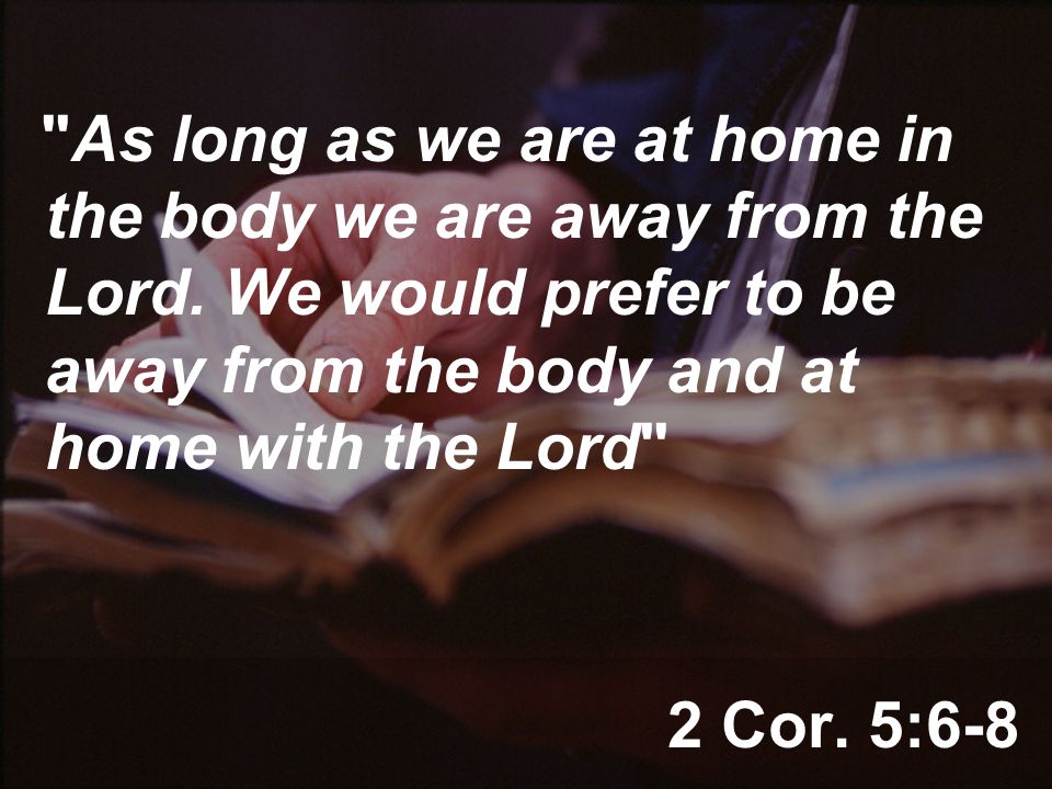 2 Cor. 5:6-8 As long as we are at home in the body we are away from the Lord.