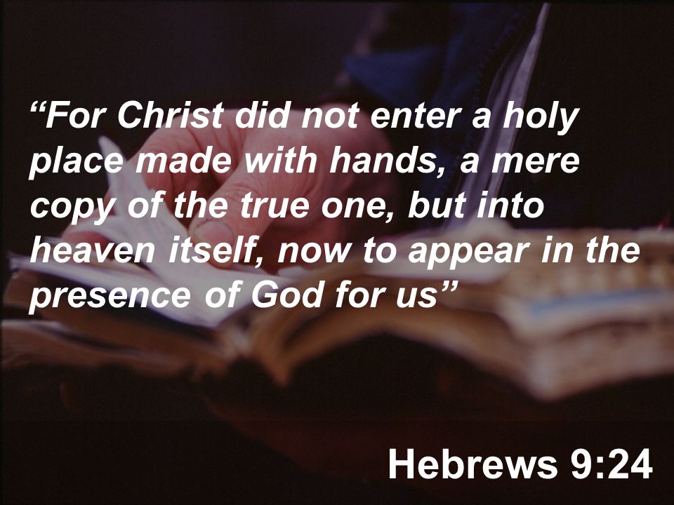 Hebrews 9:24 For Christ did not enter a holy place made with hands, a mere copy of the true one, but into heaven itself, now to appear in the presence of God for us