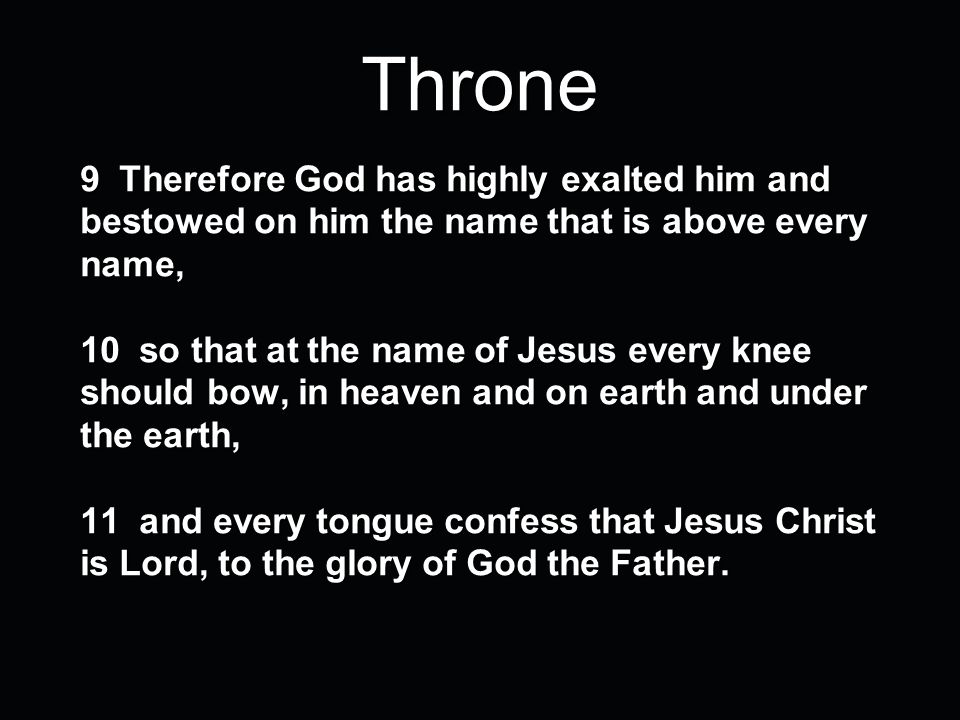 Throne 9 Therefore God has highly exalted him and bestowed on him the name that is above every name, 10 so that at the name of Jesus every knee should bow, in heaven and on earth and under the earth, 11 and every tongue confess that Jesus Christ is Lord, to the glory of God the Father.