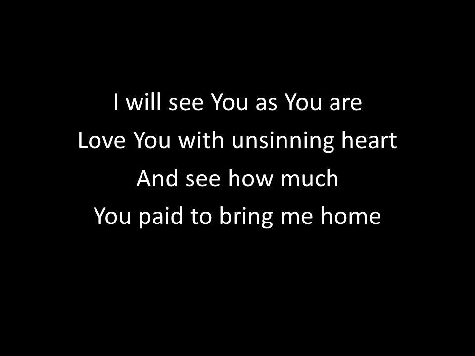 I will see You as You are Love You with unsinning heart And see how much You paid to bring me home