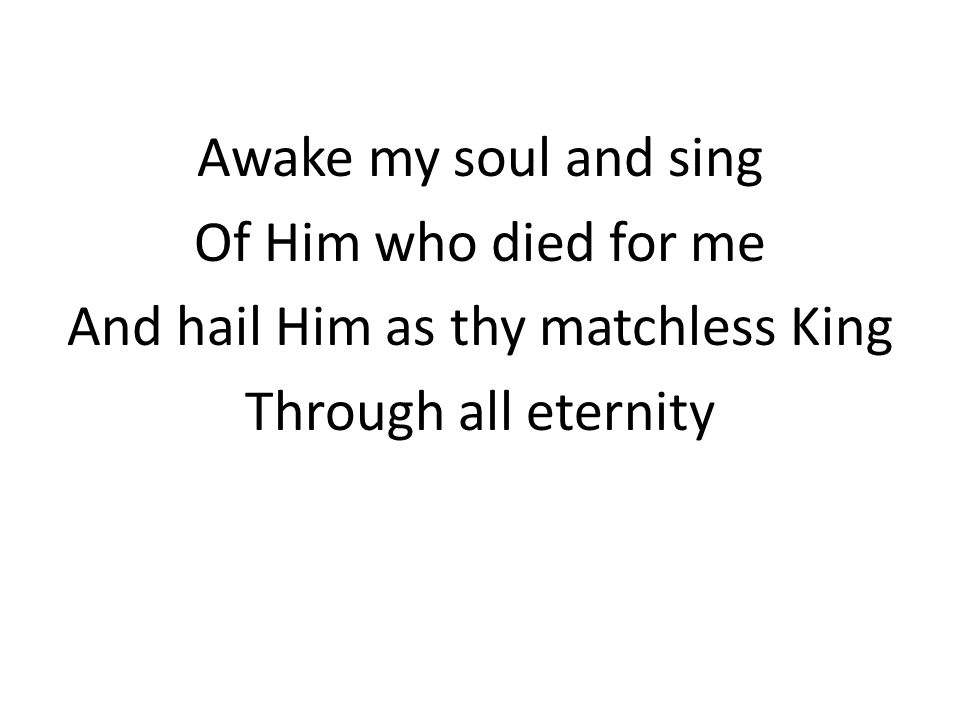 Awake my soul and sing Of Him who died for me And hail Him as thy matchless King Through all eternity