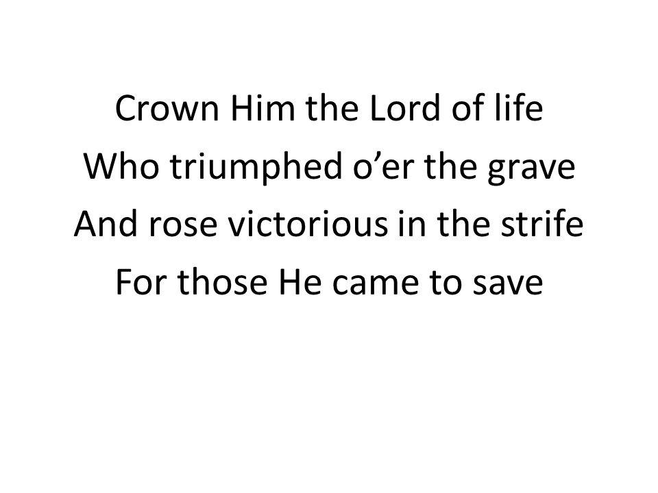 Crown Him the Lord of life Who triumphed o’er the grave And rose victorious in the strife For those He came to save