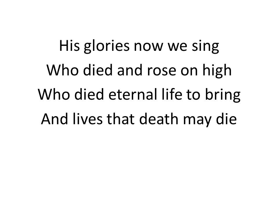 His glories now we sing Who died and rose on high Who died eternal life to bring And lives that death may die