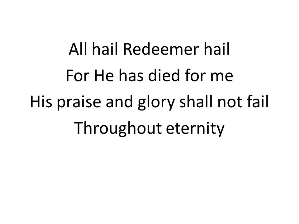 All hail Redeemer hail For He has died for me His praise and glory shall not fail Throughout eternity