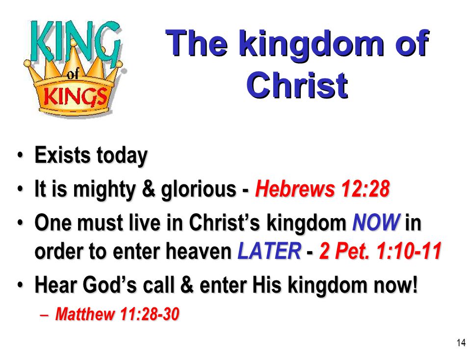 The kingdom of Christ Exists today Exists today It is mighty & glorious - Hebrews 12:28 It is mighty & glorious - Hebrews 12:28 One must live in Christ’s kingdom NOW in order to enter heaven LATER - 2 Pet.