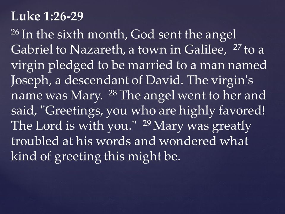 Luke 1: In the sixth month, God sent the angel Gabriel to Nazareth, a town in Galilee, 27 to a virgin pledged to be married to a man named Joseph, a descendant of David.