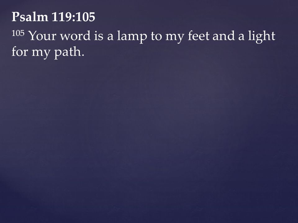 Psalm 119: Your word is a lamp to my feet and a light for my path.