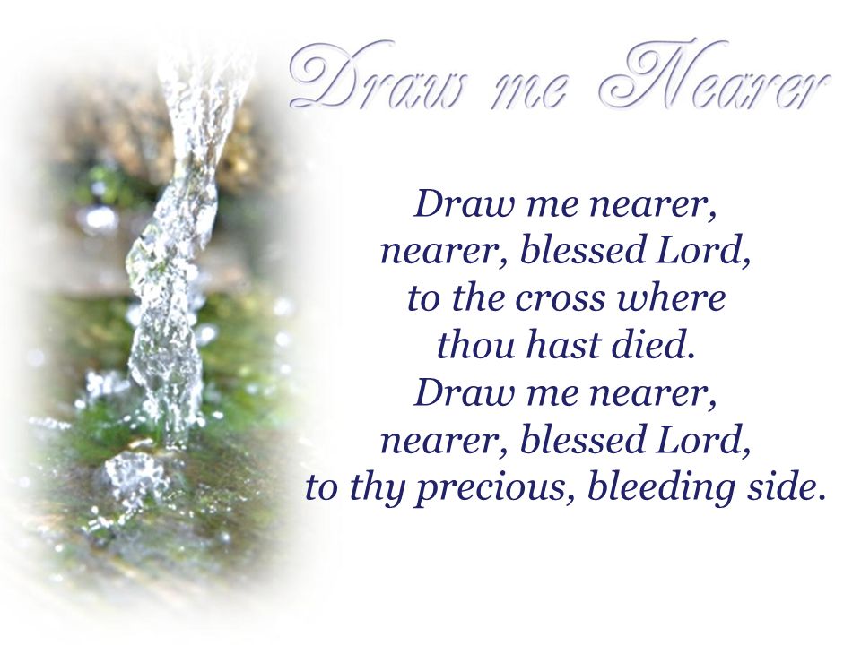 Draw me nearer, nearer, blessed Lord, to the cross where thou hast died.