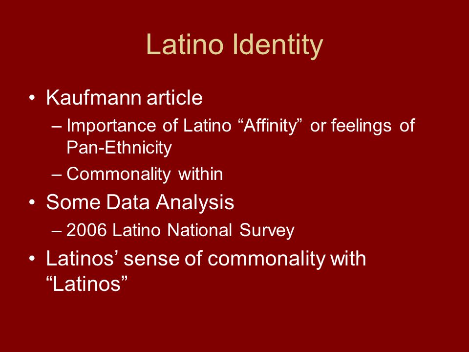Latino Identity Kaufmann article –Importance of Latino Affinity or feelings of Pan-Ethnicity –Commonality within Some Data Analysis –2006 Latino National Survey Latinos’ sense of commonality with Latinos
